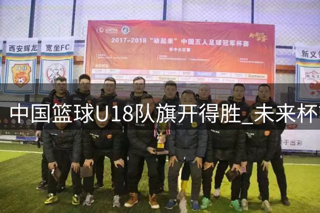 中国篮球U18队旗开得胜 未来杯首日赛况精彩纷呈
