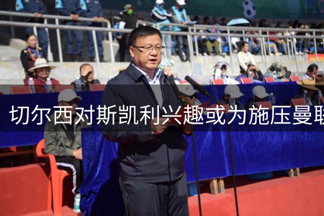 切尔西对斯凯利兴趣或为施压曼联，恩佐去留成关键