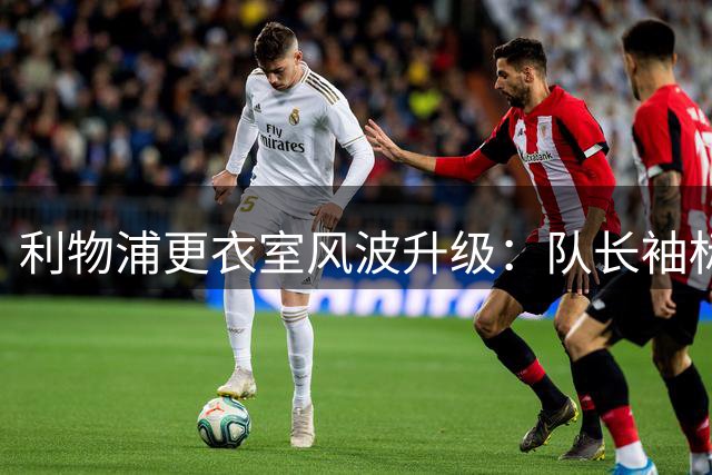 利物浦更衣室风波升级：队长袖标之争引发公开对峙