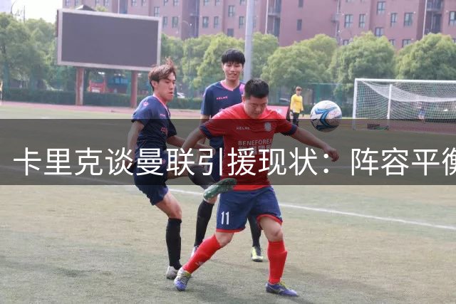 卡里克谈曼联引援现状：阵容平衡但需补强
