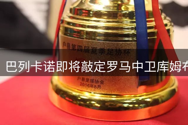 巴列卡诺即将敲定罗马中卫库姆布拉租借协议