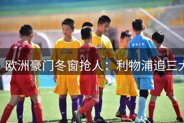 欧洲豪门冬窗抢人：利物浦追三大新星恐遭截胡
