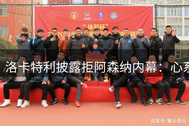 洛卡特利披露拒阿森纳内幕：心系尤文不可动摇