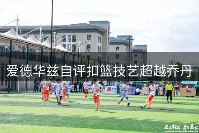 爱德华兹自评扣篮技艺超越乔丹