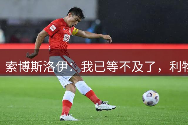 索博斯洛伊：我已等不及了，利物浦需要特殊表现来冲冠
