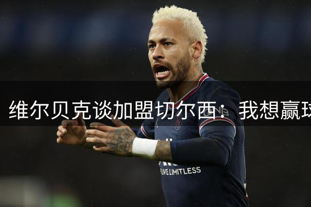 维尔贝克谈加盟切尔西：我想赢球，想进步；我的经验能帮年轻球员