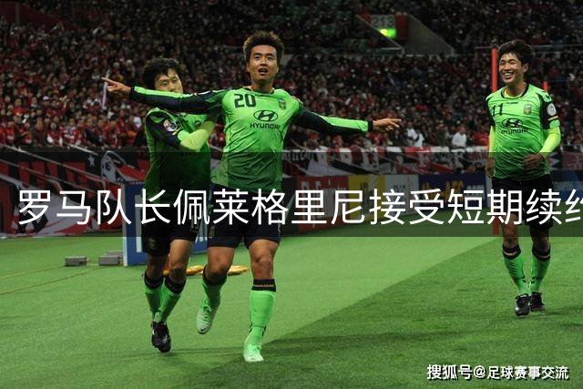 罗马队长佩莱格里尼接受短期续约 新合同年薪250万欧元附加奖金条款
