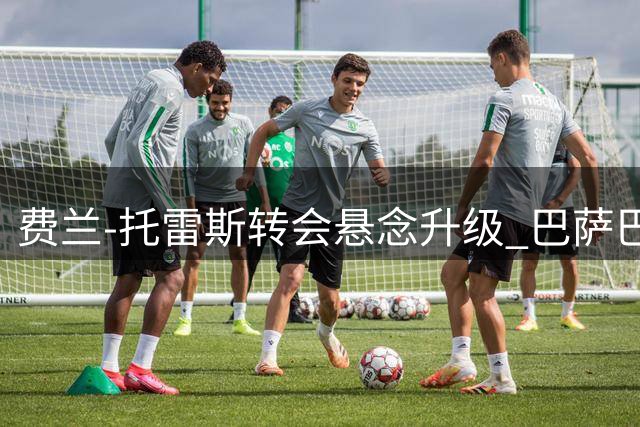 费兰-托雷斯转会悬念升级 巴萨巴黎展开心理博弈