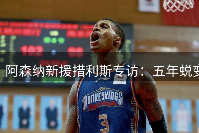 阿森纳新援措利斯专访：五年蜕变终成英超斗士 誓用17号续写传奇