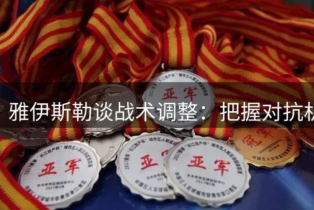 雅伊斯勒谈战术调整：把握对抗机会即可威胁热刺防线