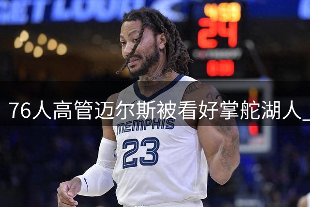 76人高管迈尔斯被看好掌舵湖人 薪资待遇或成关键因素