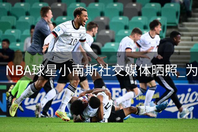 NBA球星小南斯社交媒体晒照 为英超利兹联赛季首胜喝彩