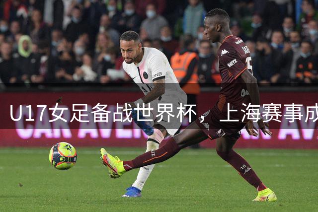 U17女足备战世界杯，上海赛事成重要练兵场